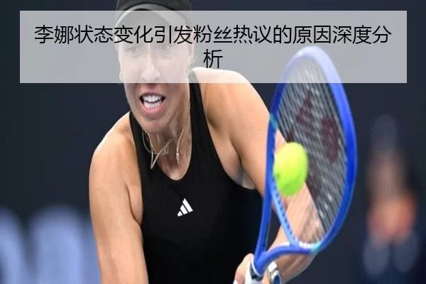 李娜状态变化引发粉丝热议的原因深度分析