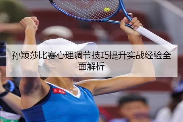 孙颖莎比赛心理调节技巧提升实战经验全面解析